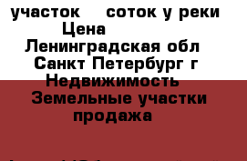 участок 15 соток у реки › Цена ­ 950 000 - Ленинградская обл., Санкт-Петербург г. Недвижимость » Земельные участки продажа   